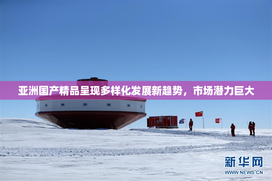 亚洲国产精品呈现多样化发展新趋势，市场潜力巨大