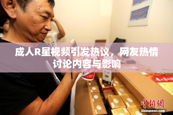 成人R星视频引发热议，网友热情讨论内容与影响