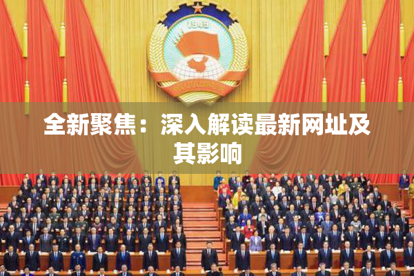 全新聚焦：深入解读最新网址及其影响