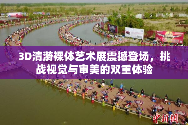3D清漪裸体艺术展震撼登场，挑战视觉与审美的双重体验