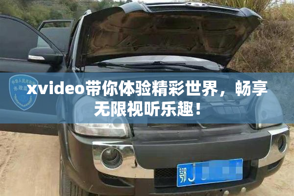 xvideo带你体验精彩世界，畅享无限视听乐趣！