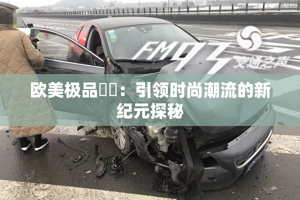 欧美极品❌‌：引领时尚潮流的新纪元探秘