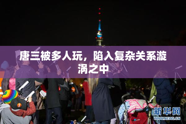 唐三被多人玩，陷入复杂关系漩涡之中