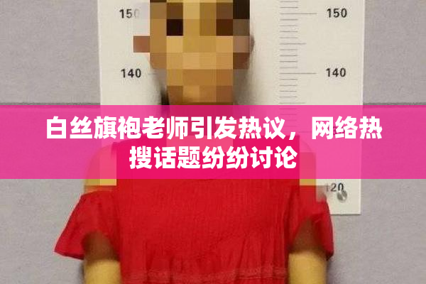 白丝旗袍老师引发热议，网络热搜话题纷纷讨论