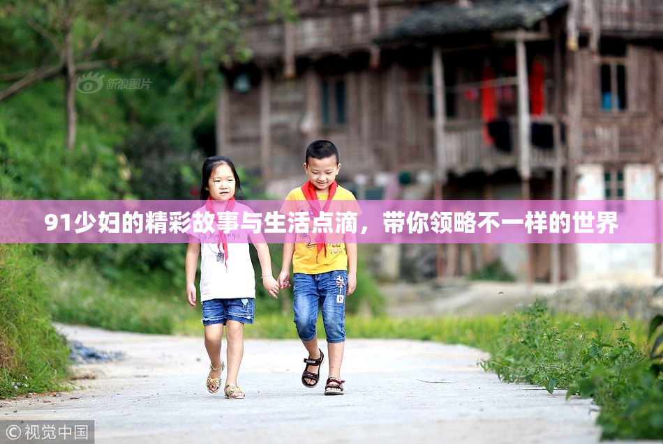 91少妇的精彩故事与生活点滴，带你领略不一样的世界