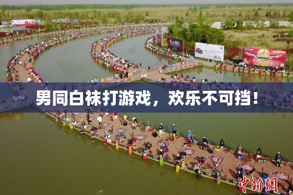 男同白袜打游戏，欢乐不可挡！