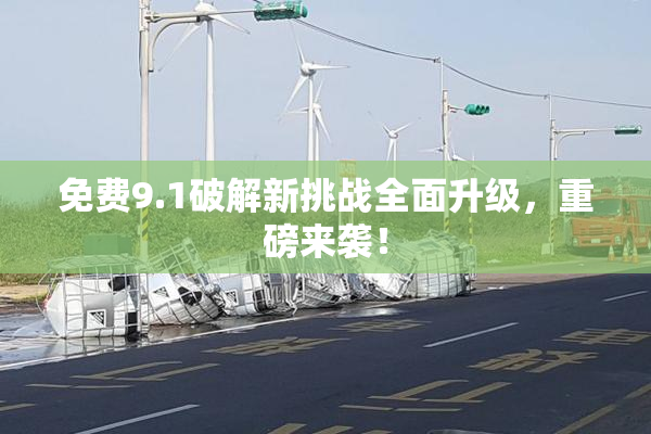 免费9.1破解新挑战全面升级，重磅来袭！