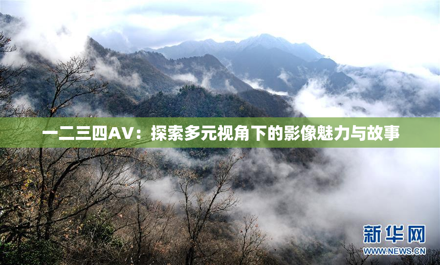 一二三四AV：探索多元视角下的影像魅力与故事