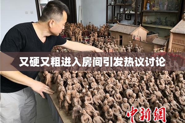 又硬又粗进入房间引发热议讨论