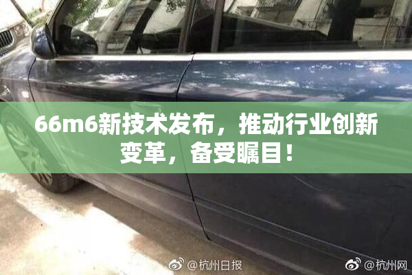 66m6新技术发布，推动行业创新变革，备受瞩目！