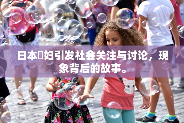 日本婬妇引发社会关注与讨论，现象背后的故事。