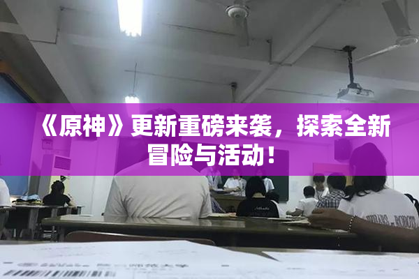 《原神》更新重磅来袭，探索全新冒险与活动！