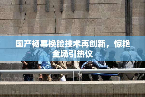 国产杨幂换脸技术再创新，惊艳全场引热议