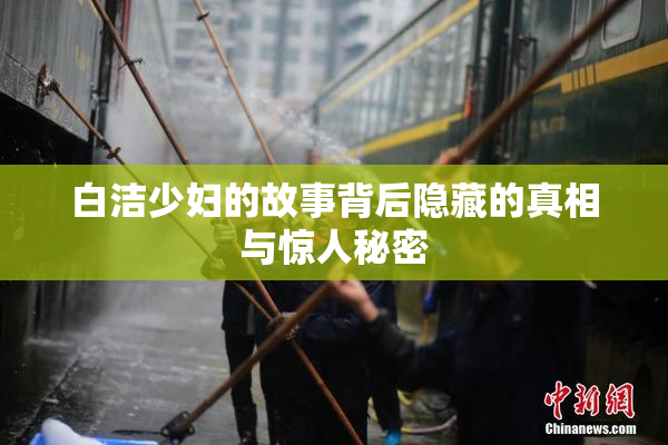 白洁少妇的故事背后隐藏的真相与惊人秘密
