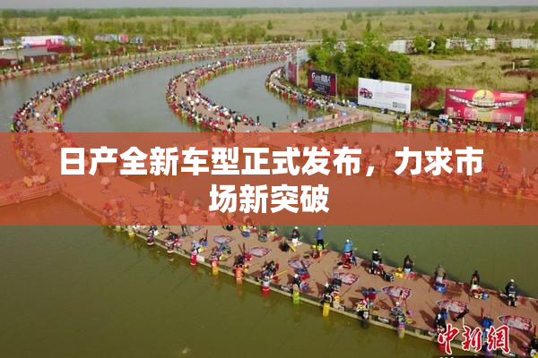 日产全新车型正式发布，力求市场新突破