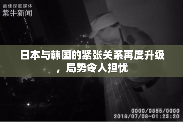 日本与韩国的紧张关系再度升级，局势令人担忧