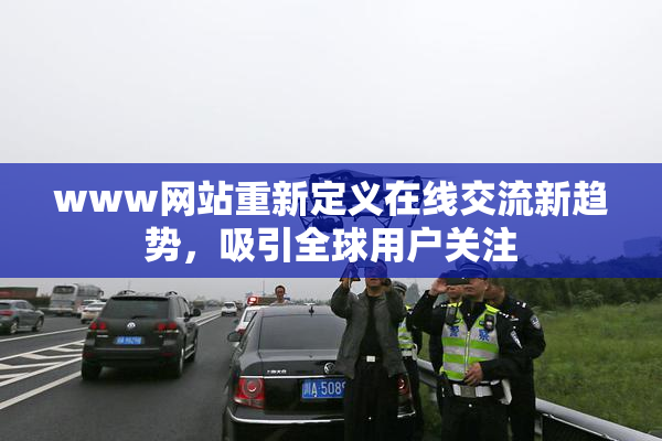 www网站重新定义在线交流新趋势，吸引全球用户关注