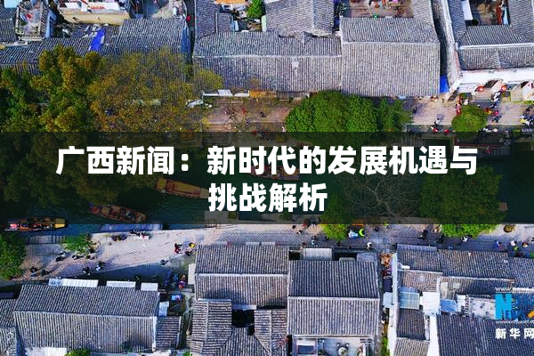 广西新闻：新时代的发展机遇与挑战解析