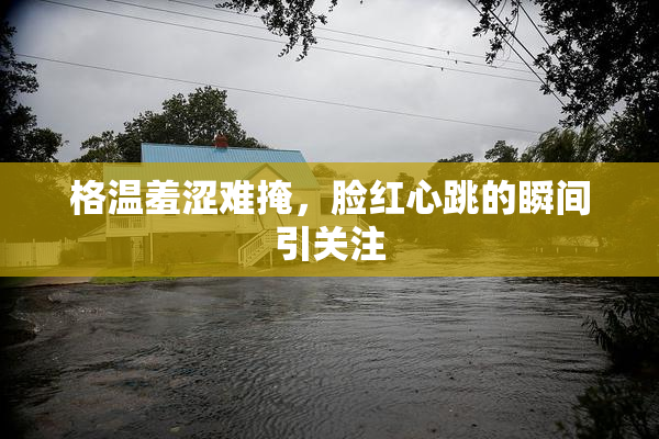 格温羞涩难掩，脸红心跳的瞬间引关注