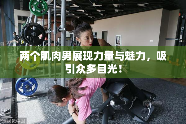 两个肌肉男展现力量与魅力，吸引众多目光！