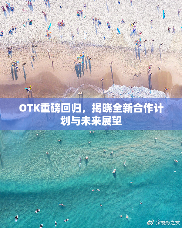 OTK重磅回归，揭晓全新合作计划与未来展望