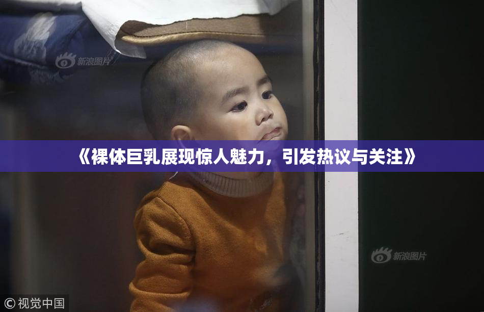 《裸体巨乳展现惊人魅力，引发热议与关注》
