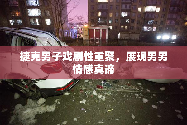捷克男子戏剧性重聚，展现男男情感真谛