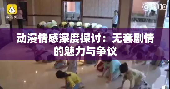 动漫情感深度探讨：无套剧情的魅力与争议