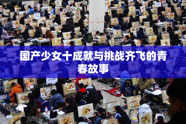 国产少女十成就与挑战齐飞的青春故事