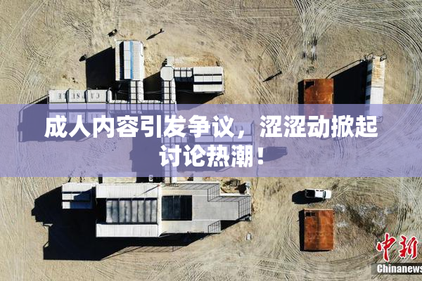 成人内容引发争议，涩涩动掀起讨论热潮！