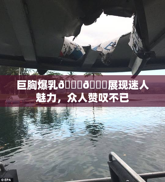 巨胸爆乳🔞🔞展现迷人魅力，众人赞叹不已
