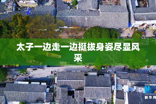太子一边走一边挺拔身姿尽显风采