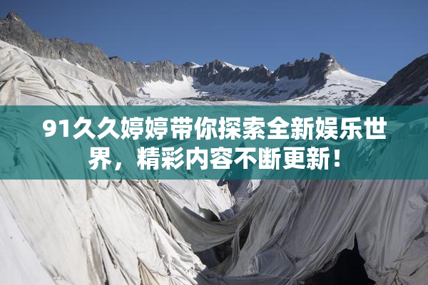 91久久婷婷带你探索全新娱乐世界，精彩内容不断更新！