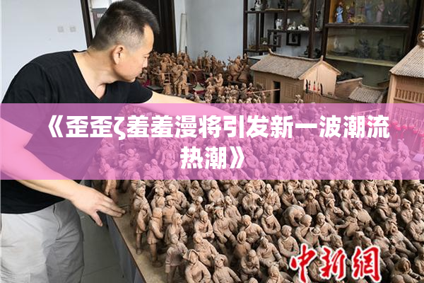 《歪歪ζ羞羞漫将引发新一波潮流热潮》