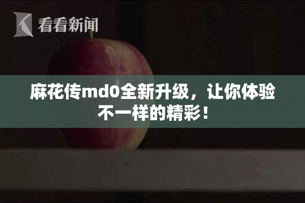 麻花传md0全新升级，让你体验不一样的精彩！