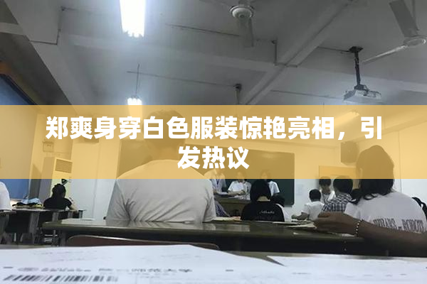 郑爽身穿白色服装惊艳亮相，引发热议
