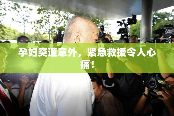 孕妇突遭意外，紧急救援令人心痛！