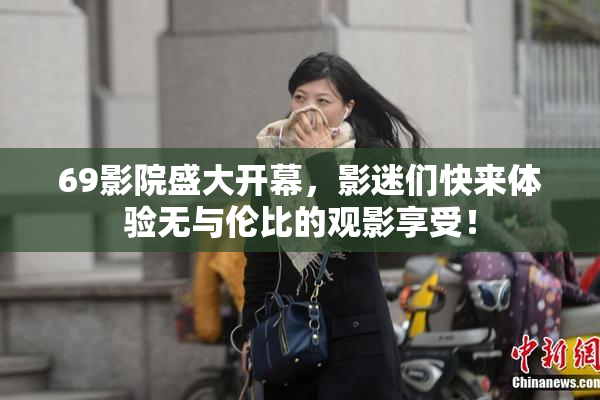 69影院盛大开幕，影迷们快来体验无与伦比的观影享受！