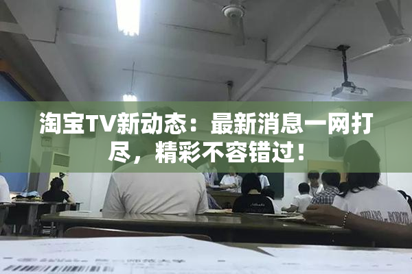 淘宝TV新动态：最新消息一网打尽，精彩不容错过！