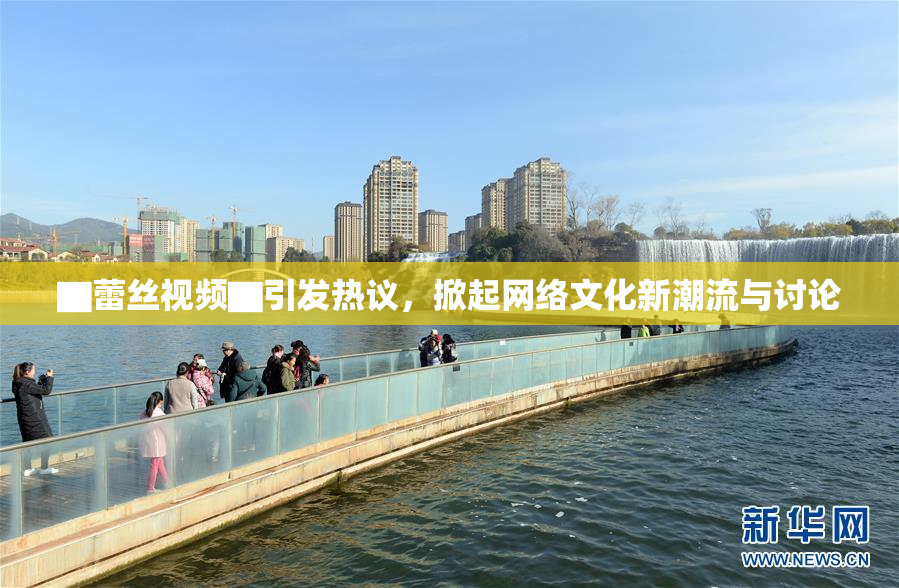 ▇蕾丝视频▇引发热议，掀起网络文化新潮流与讨论