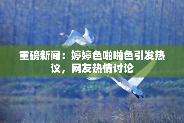 重磅新闻：婷婷色啪啪色引发热议，网友热情讨论