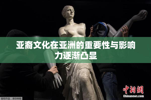 亚裔文化在亚洲的重要性与影响力逐渐凸显