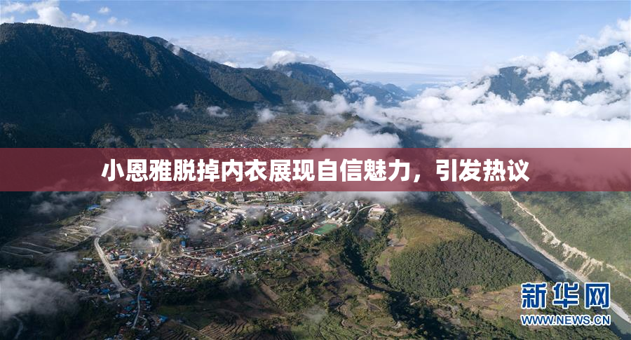 小恩雅脱掉内衣展现自信魅力，引发热议
