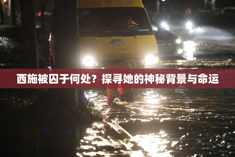 西施被囚于何处？探寻她的神秘背景与命运