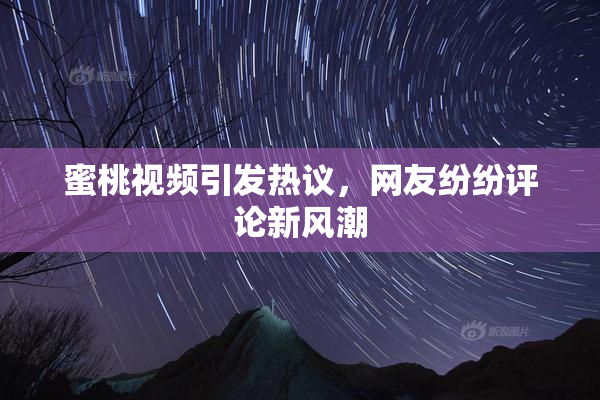 蜜桃视频引发热议，网友纷纷评论新风潮