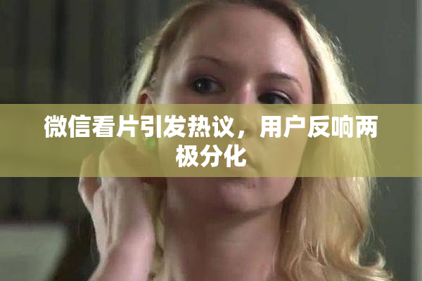 微信看片引发热议，用户反响两极分化