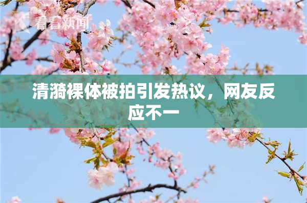 清漪裸体被拍引发热议，网友反应不一