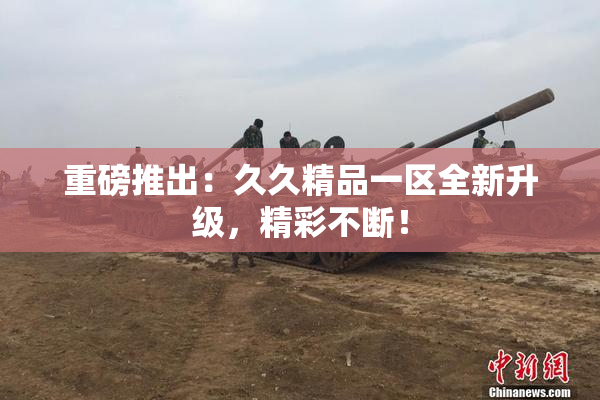 重磅推出：久久精品一区全新升级，精彩不断！
