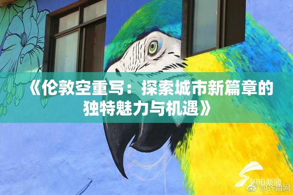 《伦敦空重写：探索城市新篇章的独特魅力与机遇》