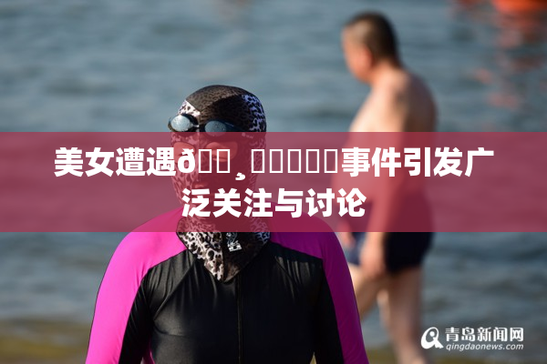 美女遭遇🌸‌❌‌❌‌事件引发广泛关注与讨论